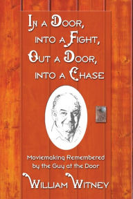In a Door, into a Fight, Out a Door, into a Chase: Moviemaking Remembered by the Guy at the Door William Witney Author