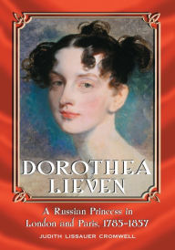 Dorothea Lieven: A Russian Princess in London and Paris, 1785-1857 Judith Lissauer Cromwell Author