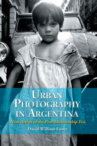 Urban Photography in Argentina: Nine Artists of the Post-Dictatorship Era David William Foster Author