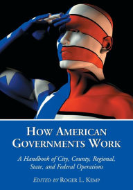 How American Governments Work: A Handbook of City, County, Regional, State, and Federal Operations - Roger L. Kemp