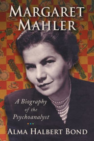 Margaret Mahler: A Biography of the Psychoanalyst Alma Halbert Bond Author