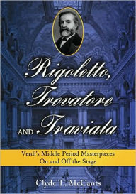 Rigoletto, Trovatore and Traviata: Verdi's Middle Period Masterpieces On and Off the Stage Clyde T. McCants Author