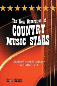 The New Generation of Country Music Stars: Biographies of 50 Artists Born After 1940 David Dicaire Author