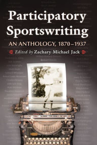 Participatory Sportswriting: An Anthology, 1870-1937 Zachary Michael Jack Editor