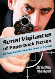 Serial Vigilantes of Paperback Fiction: An Encyclopedia from Able Team to Z-Comm Bradley Mengel Author