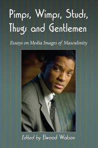 Pimps, Wimps, Studs, Thugs and Gentlemen: Essays on Media Images of Masculinity Elwood Watson Editor