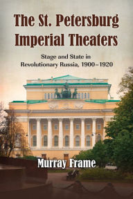 The St. Petersburg Imperial Theaters: Stage and State in Revolutionary Russia, 1900-1920 Murray Frame Author