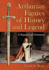 Arthurian Figures of History and Legend: A Biographical Dictionary Frank D. Reno Author
