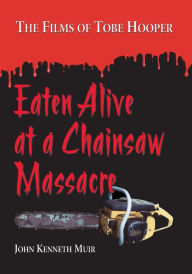 Eaten Alive at a Chainsaw Massacre: The Films of Tobe Hooper John Kenneth Muir Author
