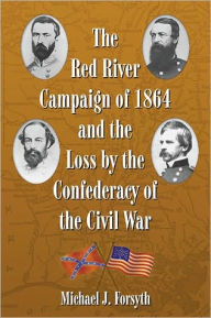 The Red River Campaign of 1864 and the Loss by the Confederacy of the Civil War - Michael J. Forsyth