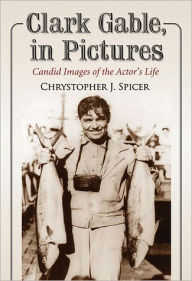 Clark Gable, in Pictures: Candid Images of the Actor's Life - Chrystopher J. Spicer