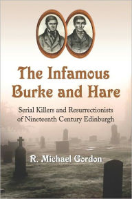The Infamous Burke and Hare: Serial Killers and Resurrectionists of Nineteenth Century Edinburgh - R. Michael Gordon