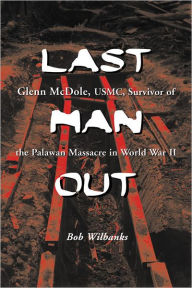 Last Man Out: Glenn McDole, USMC, Survivor of the Palawan Massacre in World War II Bob Wilbanks Author
