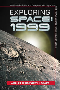 Exploring Space: 1999: An Episode Guide and Complete History of the Mid-1970s Science Fiction Television Series John Kenneth Muir Author