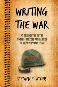 Writing the War: My Ten Months in the Jungles, Streets and Paddies of South Vietnam, 1968 Stephen E. Atkins Author