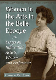 Women in the Arts in the Belle Epoque: Essays on Influential Artists, Writers and Performers - Paul Fryer