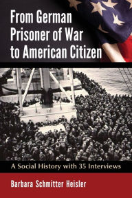 From German Prisoner of War to American Citizen: A Social History with 35 Interviews Barbara Schmitter Heisler Author