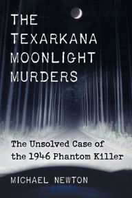 The Texarkana Moonlight Murders: The Unsolved Case of the 1946 Phantom Killer Michael Newton Author
