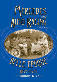 Mercedes and Auto Racing in the Belle Epoque, 1895-1915 Robert Dick Author