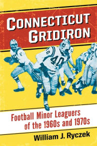 Connecticut Gridiron: Football Minor Leaguers of the 1960s and 1970s William J. Ryczek Author