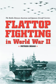 Flattop Fighting in World War II: The Battles Between American and Japanese Aircraft Carriers Patrick Degan Author