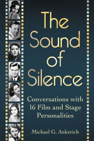 The Sound of Silence: Conversations with 16 Film and Stage Personalities Who Bridged the Gap Between Silents and Talkies Michael G. Ankerich Author