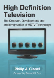 High Definition Television: The Creation, Development and Implementation of HDTV Technology - Philip J. Cianci