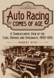 Auto Racing Comes of Age: A Transatlantic View of the Cars, Drivers and Speedways, 1900-1925 Robert Dick Author