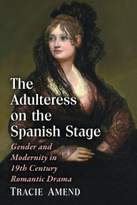 The Adulteress on the Spanish Stage: Gender and Modernity in 19th Century Romantic Drama - Tracie Amend