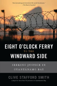 Eight O'Clock Ferry to the Windward Side: Seeking Justice In Guantanamo Bay - Clive Stafford Smith