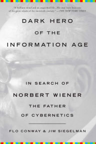 Dark Hero of the Information Age: In Search of Norbert Wiener, The Father of Cybernetics Flo Conway Author