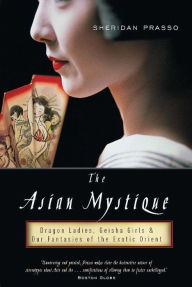 The Asian Mystique: Dragon Ladies, Geisha Girls, and Our Fantasies of the Exotic Orient Sheridan Prasso Author