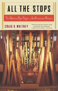 All The Stops: The Glorious Pipe Organ And Its American Masters Craig Whitney Author