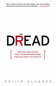 Dread: How Fear and Fantasy Have Fueled Epidemics from the Black Death to Avian Flu - Philip Alcabes