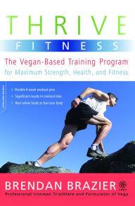Thrive Fitness: The Vegan-Based Training Program for Maximum Strength, Health, and Fitness - Brendan Brazier