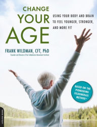 Change Your Age: Using Your Body and Brain to Feel Younger, Stronger, and More Fit - Frank Wildman