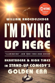 I'm Dying Up Here: Heartbreak and High Times in Stand-Up Comedy's Golden Era William Knoedelseder Author