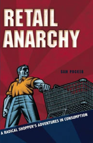 Retail Anarchy: A Radical Shopper's Adventures in Consumption Sam Pocker Author