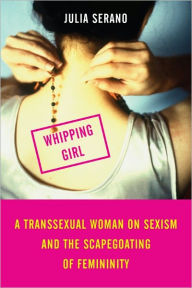 Whipping Girl: A Transsexual Woman on Sexism and the Scapegoating of Femininity - Julia Serano