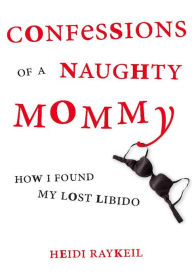Confessions of a Naughty Mommy: How I Found My Lost Libido - Heidi Raykeil