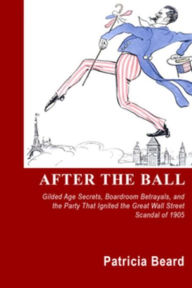 After the Ball: Gilded Age Secrets, Boardroom Betrayals and the Party That Ignited the Great Wall Street Scandal of 1905 Patricia Beard Author
