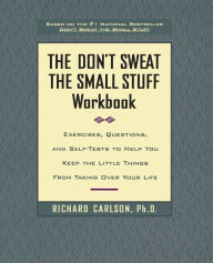 The Don't Sweat the Small Stuff Workbook: Exercises, Questions, and Self-Tests to Help You Keep the Little Things from Taking Over Your Life Richard C