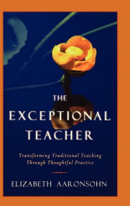 The Exceptional Teacher: Transforming Traditional Teaching Through Thoughtful Practice Elizabeth Aaronsohn Author