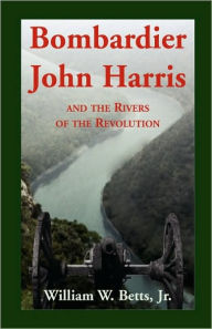 Bombardier John Harris And The Rivers Of The Revolution - William W. Betts Jr