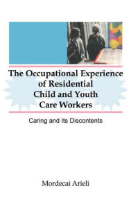 Occupational Experience of Residential Child and Youth Care Workers: Caring and Its Discontents - Jerome Beker