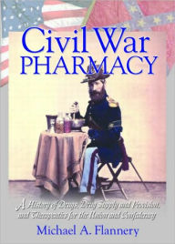 Civil War Pharmacy: A History of Drugs, Drug Supply and Provision, and Therapeutics for the Union and Confederacy Michael Flannery Author