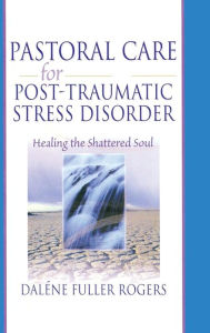 Pastoral Care for Post-Traumatic Stress Disorder: Healing the Shattered Soul Dalene C. Fuller Rogers Author