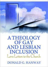 A Theology of Gay and Lesbian Inclusion: Love Letters to the Church Donald G Hanway Author