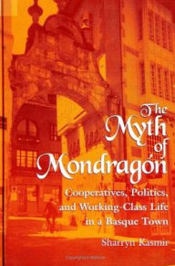 The Myth of Mondragon: Cooperatives, Politics, and Working Class Life in a Basque Town - Sharryn Kasmir