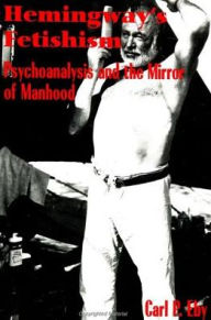 Hemingway's Fetishism: Psychoanalysis and the Mirror of Manhood - Carl P. Eby